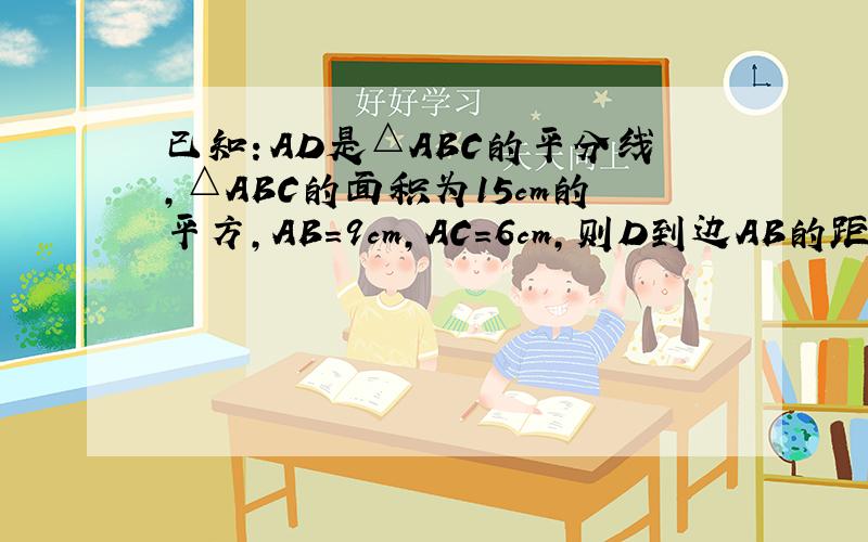已知：AD是△ABC的平分线,△ABC的面积为15cm的平方,AB=9cm,AC=6cm,则D到边AB的距离是多少?