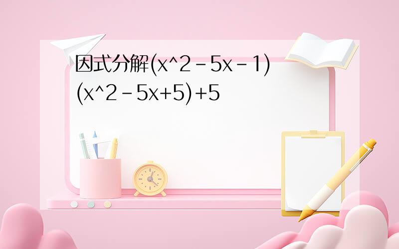 因式分解(x^2-5x-1)(x^2-5x+5)+5