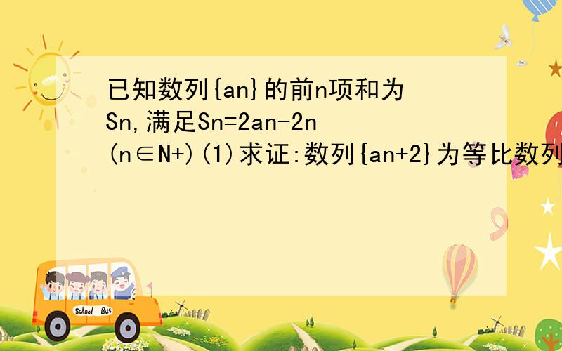 已知数列{an}的前n项和为Sn,满足Sn=2an-2n(n∈N+)(1)求证:数列{an+2}为等比数列;(2)若数列