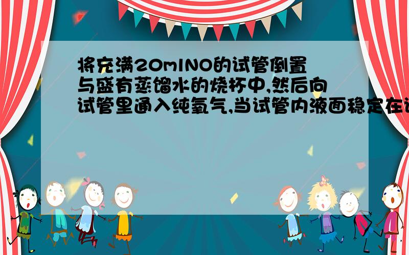 将充满20mlNO的试管倒置与盛有蒸馏水的烧杯中,然后向试管里通入纯氧气,当试管内液面稳定在试管容积的4/5时,则通入的