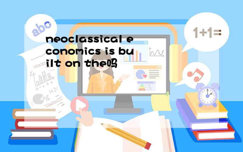 neoclassical economics is built on the吗