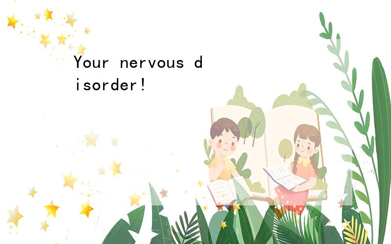 Your nervous disorder!