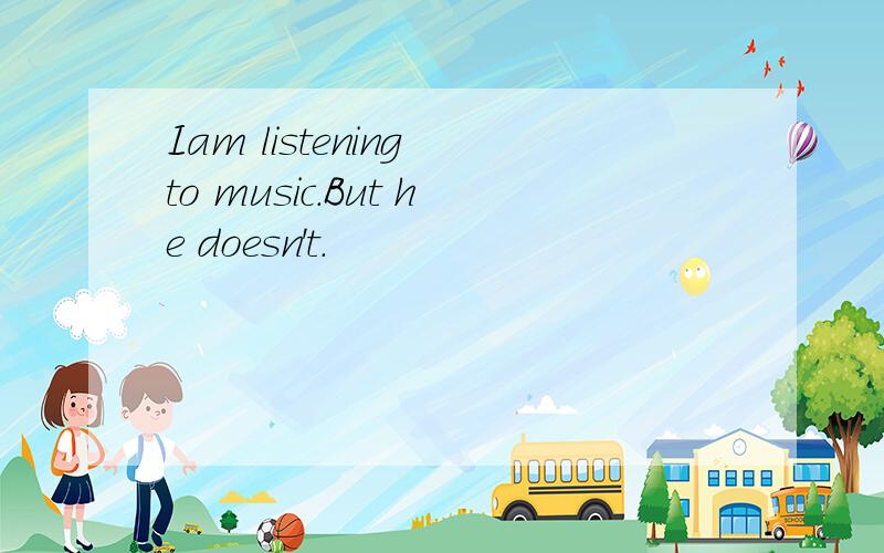 Iam listening to music.But he doesn't.