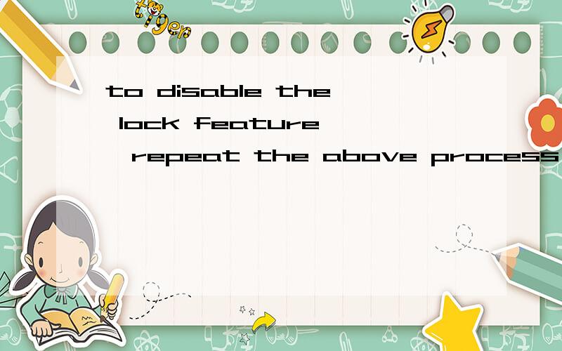 to disable the lock feature ,repeat the above process ,selec