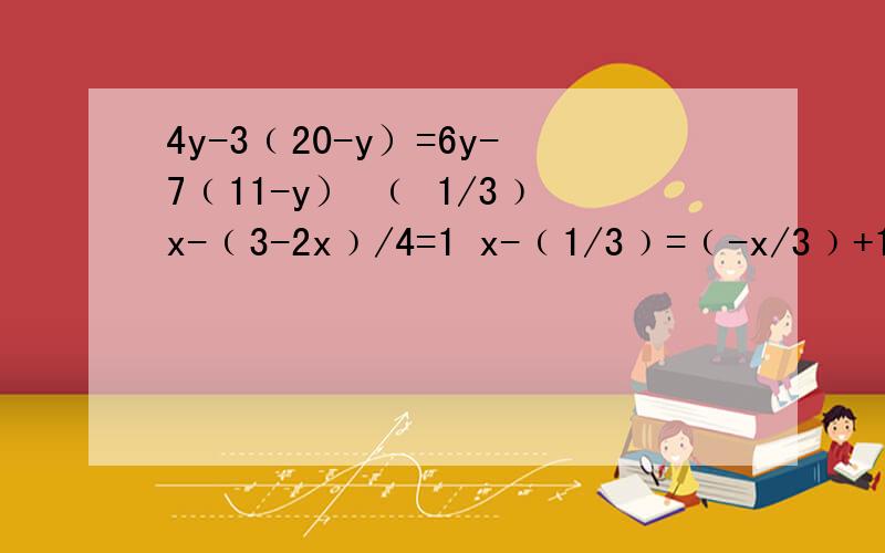 4y-3﹙20-y）=6y-7﹙11-y） ﹙ 1/3﹚x-﹙3-2x﹚/4=1 x-﹙1/3﹚=﹙-x/3﹚+1