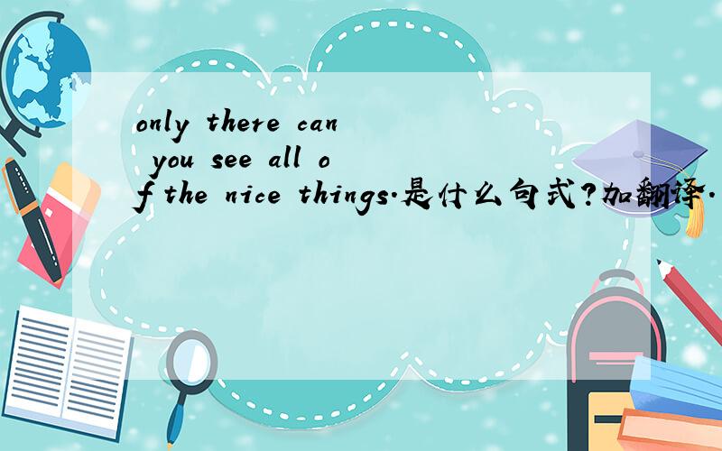 only there can you see all of the nice things.是什么句式?加翻译.