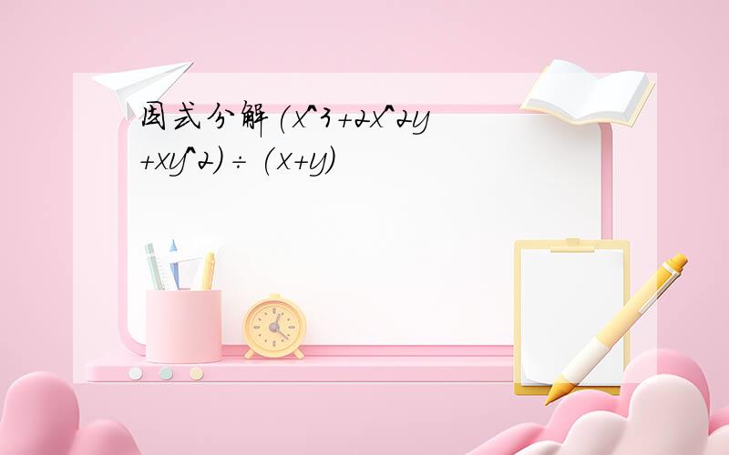 因式分解(x^3+2x^2y+xy^2)÷(x+y)