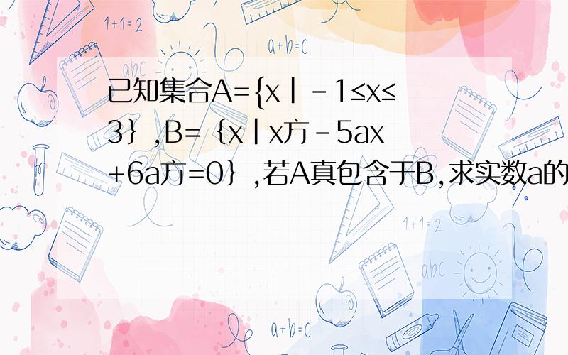 已知集合A={x|-1≤x≤3｝,B=｛x|x方-5ax+6a方=0｝,若A真包含于B,求实数a的取值范围.帮忙!急!