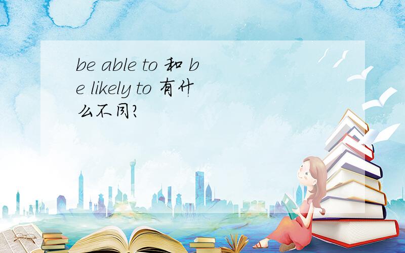 be able to 和 be likely to 有什么不同?