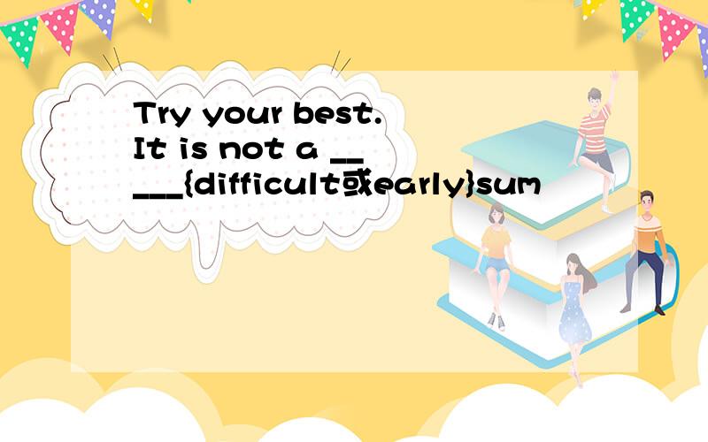 Try your best.It is not a _____{difficult或early}sum