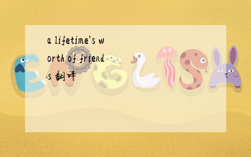 a lifetime's worth of friends 翻译