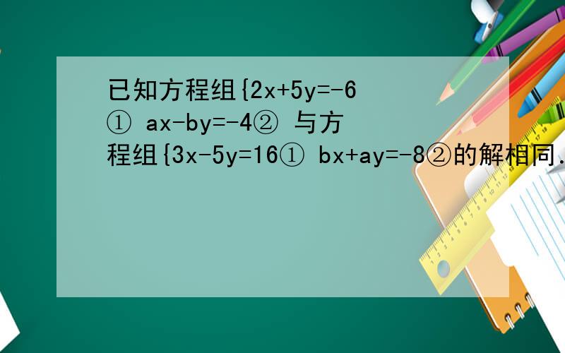 已知方程组{2x+5y=-6① ax-by=-4② 与方程组{3x-5y=16① bx+ay=-8②的解相同．求a、b的