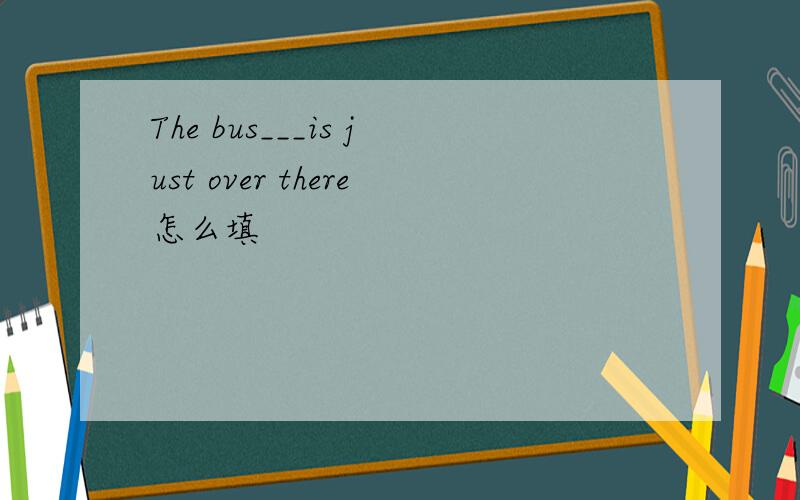The bus___is just over there怎么填