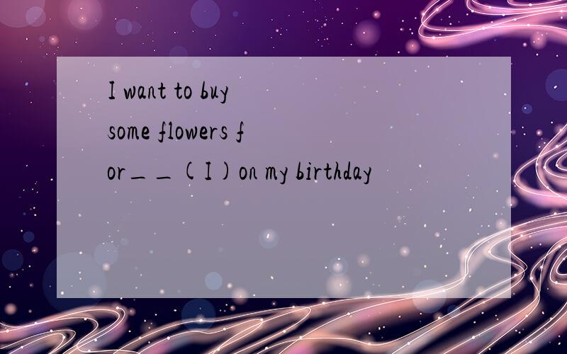 I want to buy some flowers for__(I)on my birthday