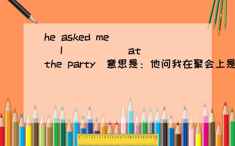 he asked me ( ) I ( ) ( )at the party（意思是：他问我在聚会上是否过得愉快