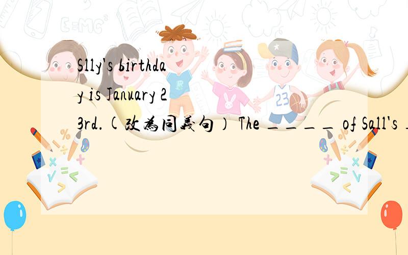Slly's birthday is January 23rd.(改为同义句） The ____ of Sall's _