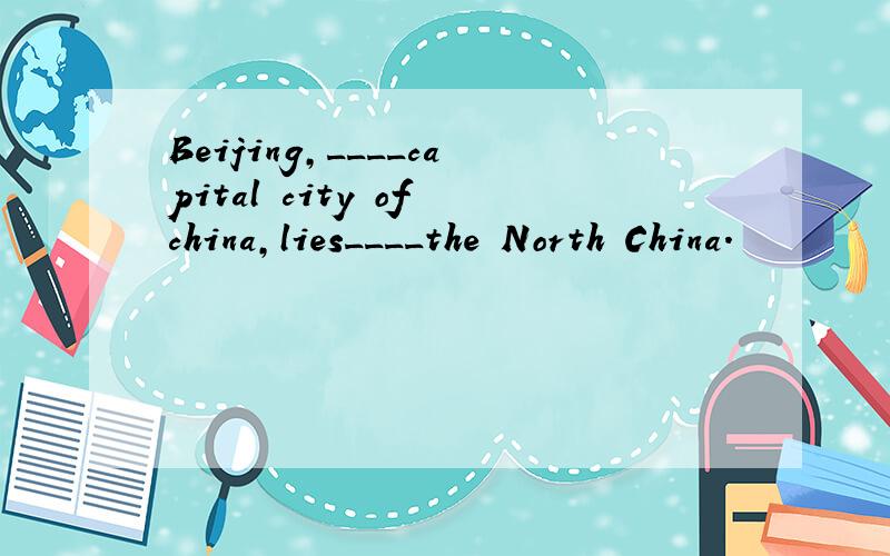Beijing,____capital city of china,lies____the North China.