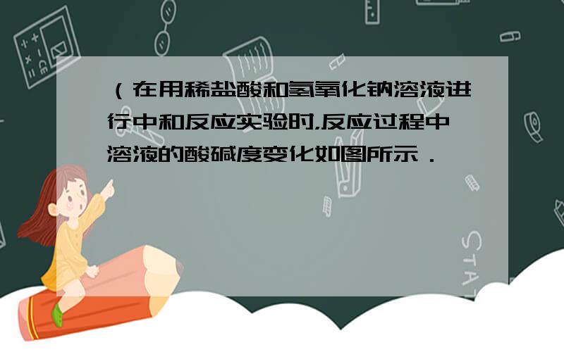 （在用稀盐酸和氢氧化钠溶液进行中和反应实验时，反应过程中溶液的酸碱度变化如图所示．