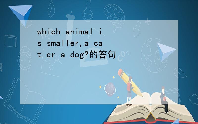which animal is smaller,a cat cr a dog?的答句