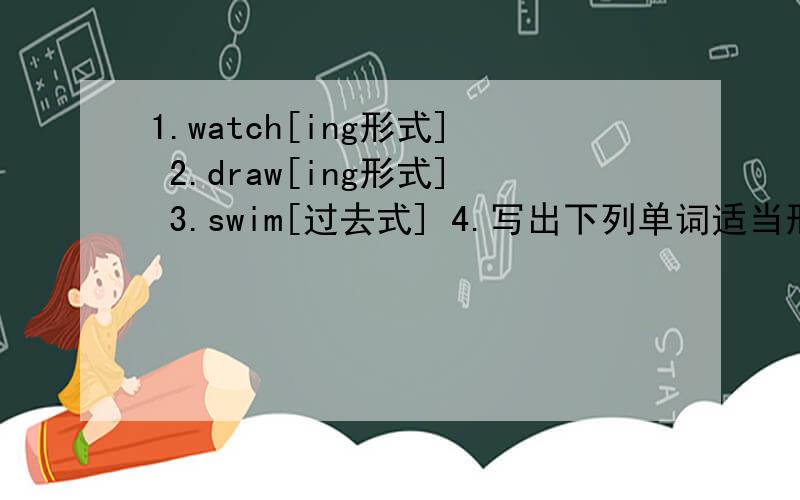 1.watch[ing形式] 2.draw[ing形式] 3.swim[过去式] 4.写出下列单词适当形式1.【 】-[
