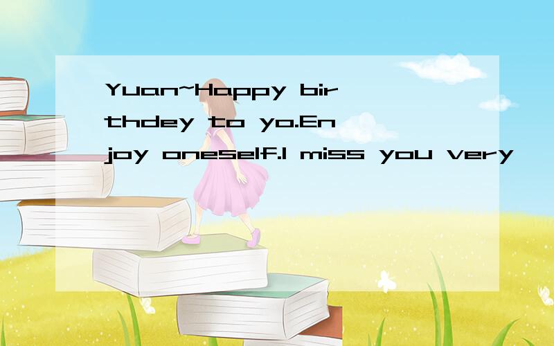 Yuan~Happy birthdey to yo.Enjoy oneself.I miss you very
