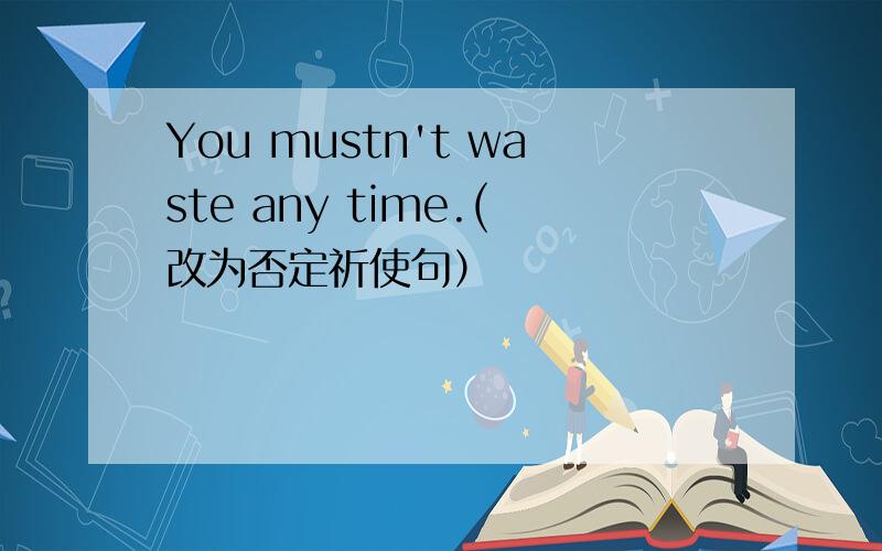 You mustn't waste any time.(改为否定祈使句）
