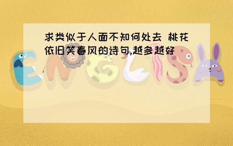 求类似于人面不知何处去 桃花依旧笑春风的诗句,越多越好