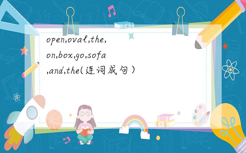 open,oval,the,on,box,go,sofa,and,the(连词成句）