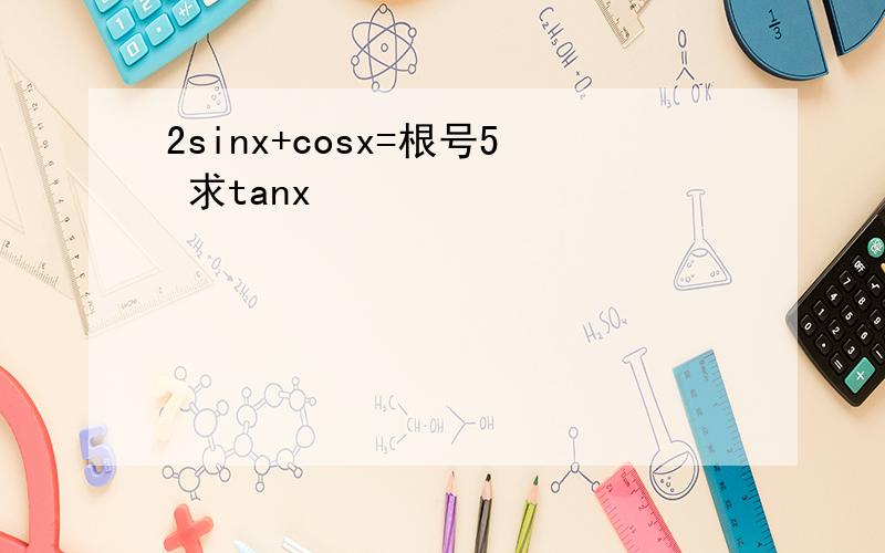 2sinx+cosx=根号5 求tanx