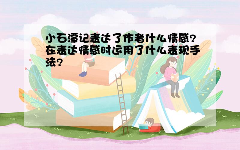 小石潭记表达了作者什么情感?在表达情感时运用了什么表现手法?