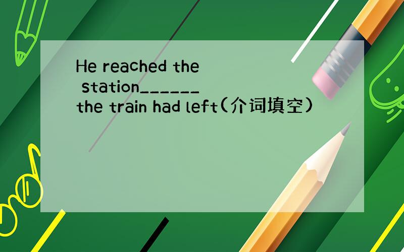He reached the station______the train had left(介词填空)
