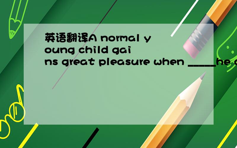 英语翻译A normal young child gains great pleasure when _____he d