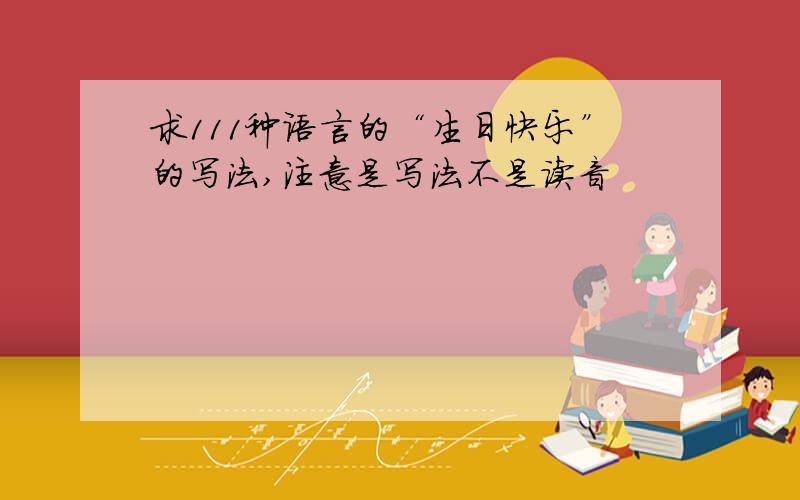 求111种语言的“生日快乐”的写法,注意是写法不是读音