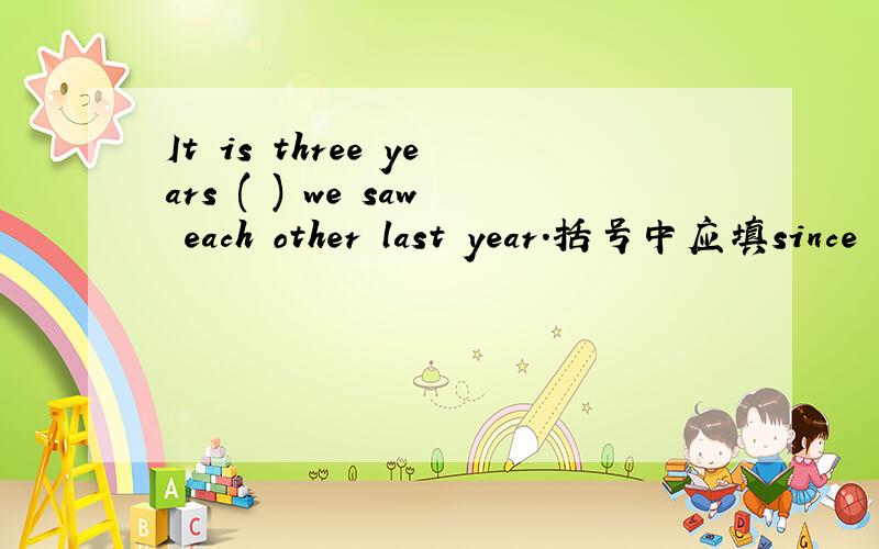 It is three years ( ) we saw each other last year.括号中应填since
