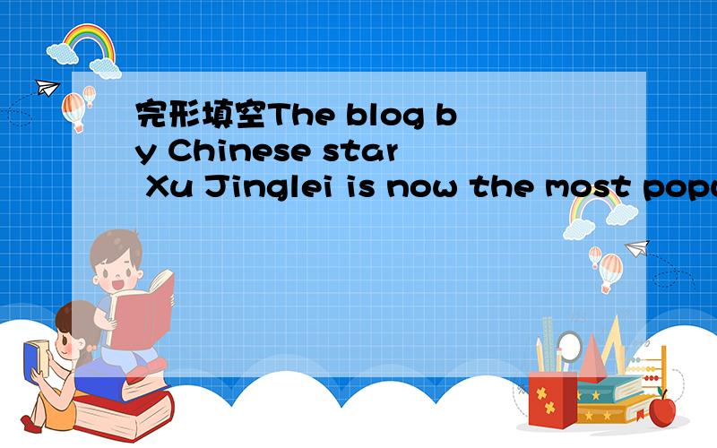 完形填空The blog by Chinese star Xu Jinglei is now the most popu