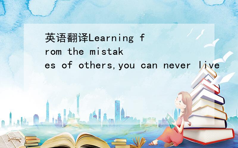 英语翻译Learning from the mistakes of others,you can never live