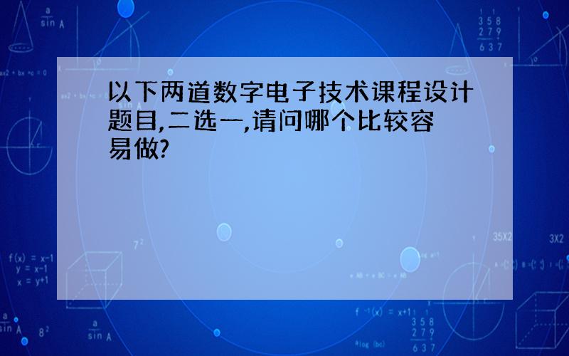 以下两道数字电子技术课程设计题目,二选一,请问哪个比较容易做?