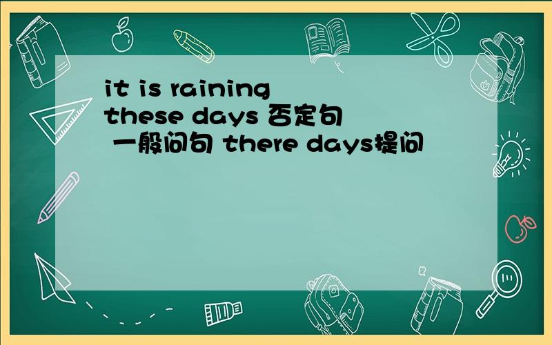 it is raining these days 否定句 一般问句 there days提问