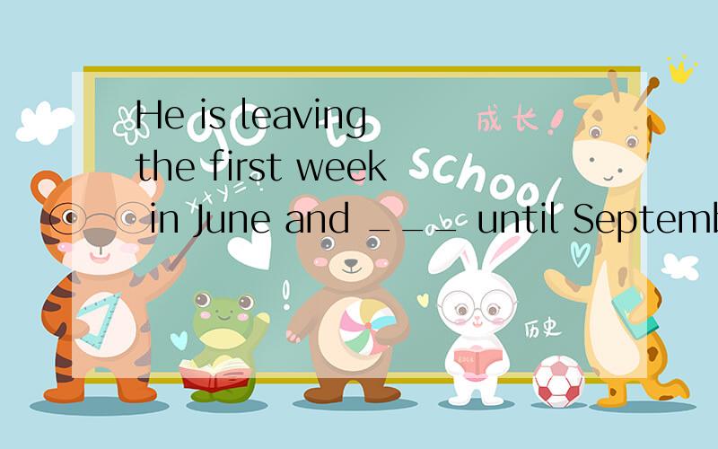 He is leaving the first week in June and ___ until September