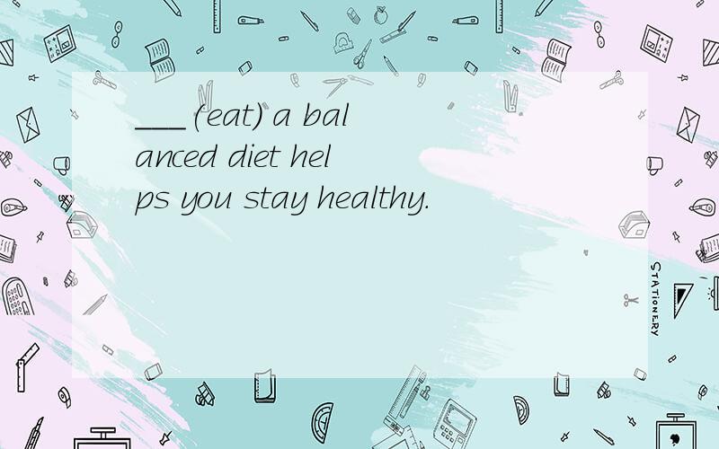 ___(eat) a balanced diet helps you stay healthy.