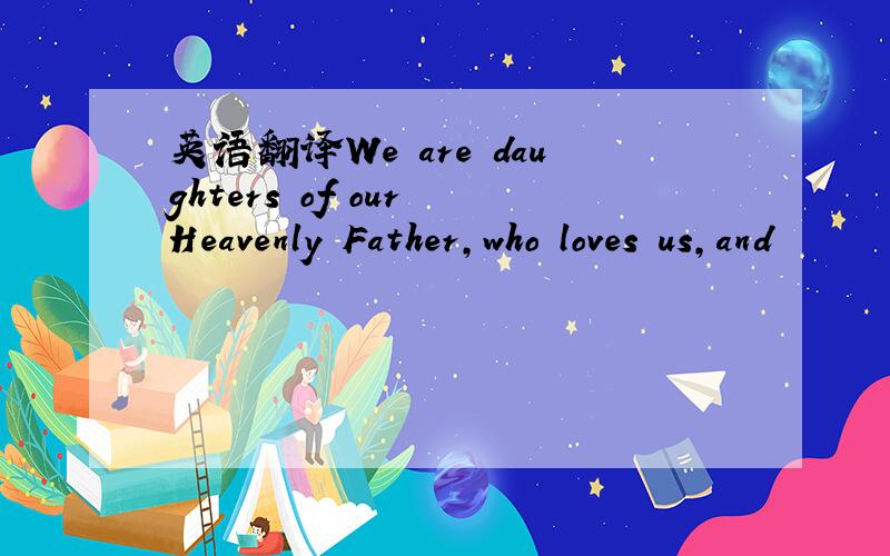 英语翻译We are daughters of our Heavenly Father,who loves us,and