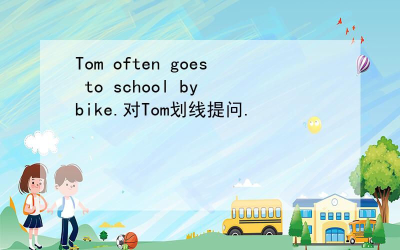 Tom often goes to school by bike.对Tom划线提问.