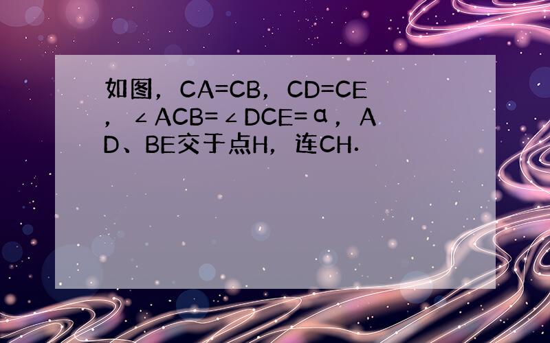 如图，CA=CB，CD=CE，∠ACB=∠DCE=α，AD、BE交于点H，连CH．