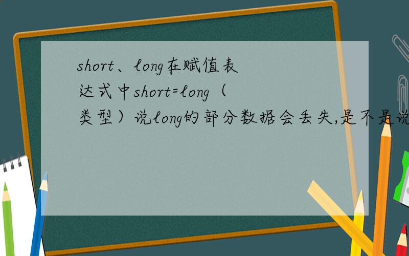 short、long在赋值表达式中short=long（类型）说long的部分数据会丢失,是不是说超出范围,取short