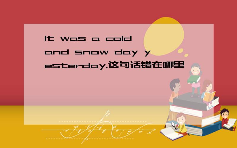 It was a cold and snow day yesterday.这句话错在哪里