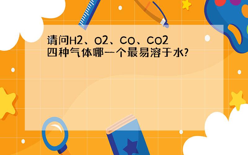 请问H2、O2、CO、CO2四种气体哪一个最易溶于水?