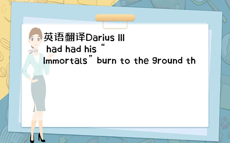 英语翻译Darius III had had his “Immortals” burn to the ground th