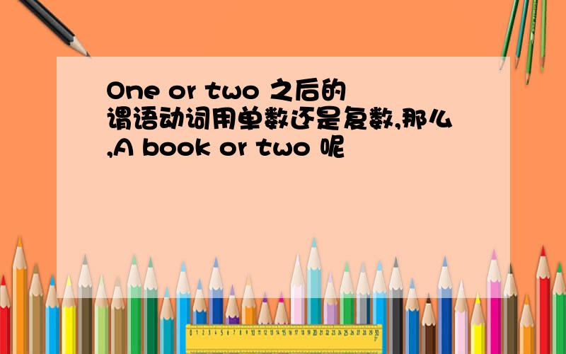 One or two 之后的谓语动词用单数还是复数,那么,A book or two 呢