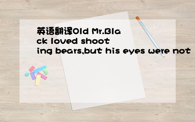 英语翻译Old Mr.Black loved shooting bears,but his eyes were not