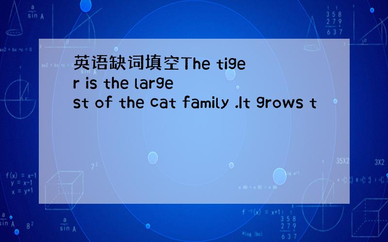 英语缺词填空The tiger is the largest of the cat family .It grows t